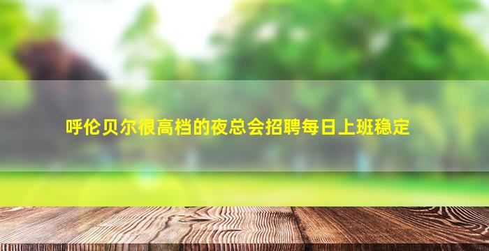 呼伦贝尔很高档的夜总会招聘每日上班稳定